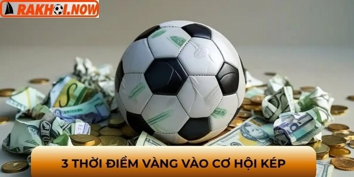 3 Thời điểm vàng để lựa chọn kèo cơ hội kép 