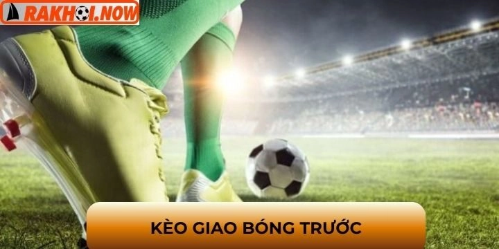 Kèo giao bóng trước - Loại hình cược thú vị và mới lạ 2026